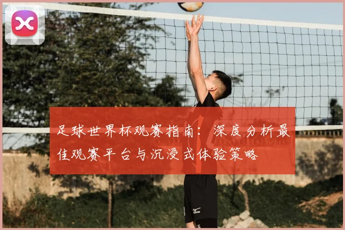 足球世界杯观赛指南:深度分析最佳观赛平台与沉浸式体验策略