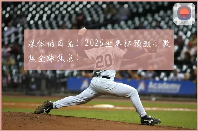 媒体的目光！2026世界杯预测，聚焦全球焦点！