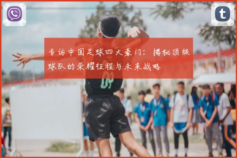 专访中国足球四大豪门：揭秘顶级球队的荣耀征程与未来战略