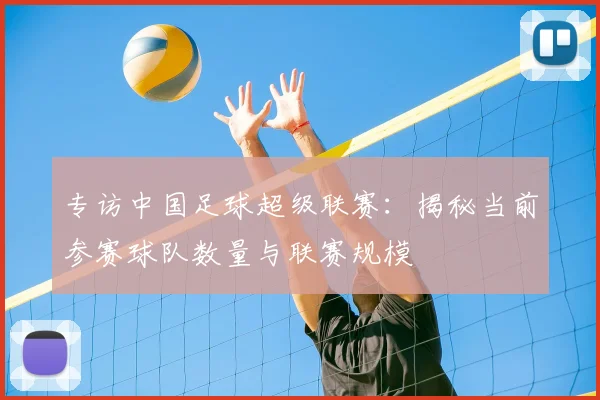 专访中国足球超级联赛:揭秘当前参赛球队数量与联赛规模