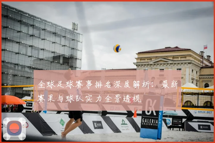 全球足球赛事排名深度解析：最新赛果与球队实力全景透视