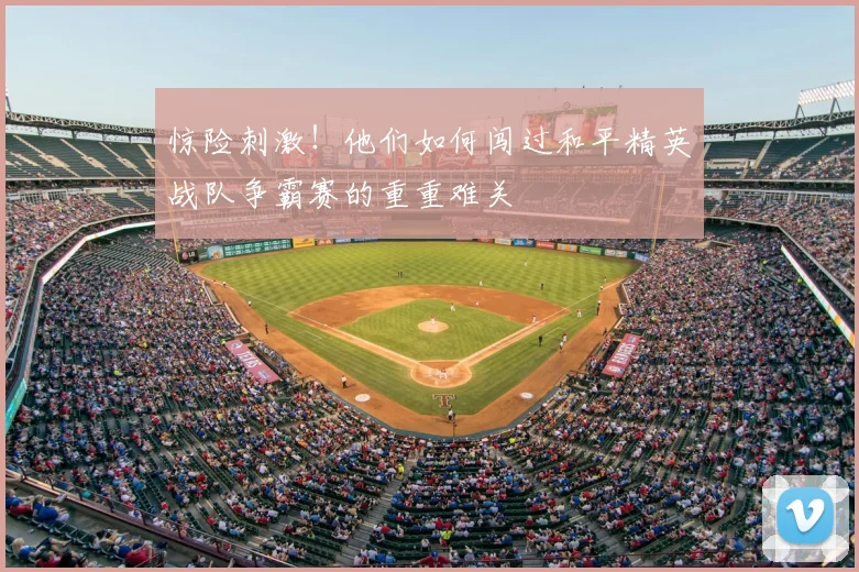 惊险刺激！他们如何闯过和平精英战队争霸赛的重重难关