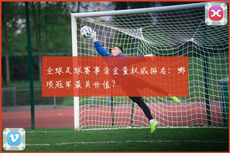 全球足球赛事含金量权威排名：哪项冠军最具价值？