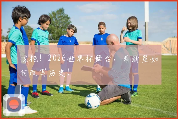 惊艳!2026世界杯舞台,看新星如何改写历史!