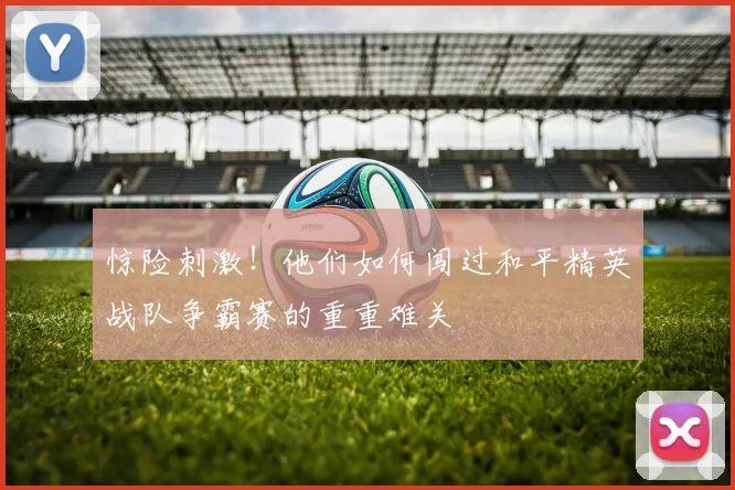 惊险刺激！他们如何闯过和平精英战队争霸赛的重重难关