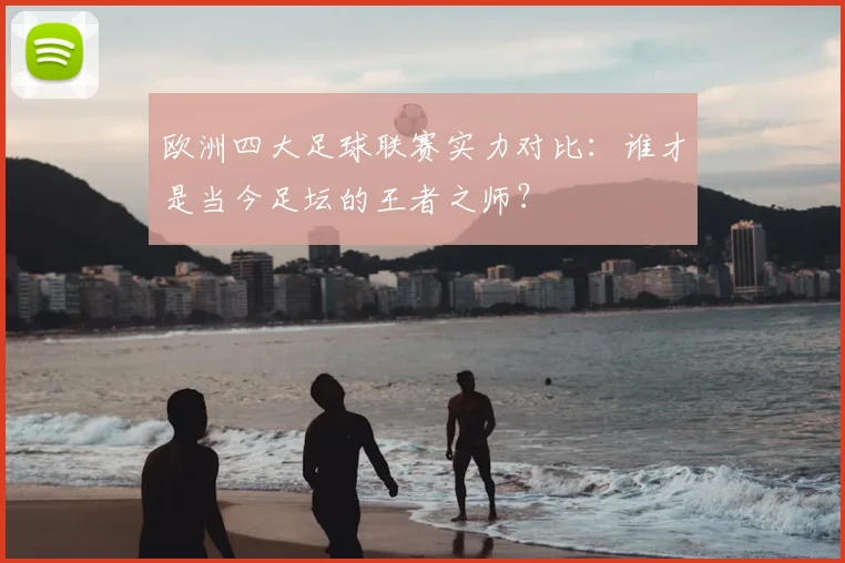 欧洲四大足球联赛实力对比：谁才是当今足坛的王者之师？