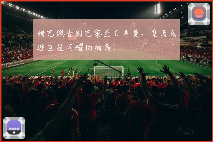 姆巴佩告别巴黎圣日耳曼，皇马或迎巨星闪耀伯纳乌！