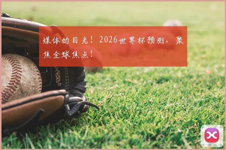 媒体的目光!2026世界杯预测,聚焦全球焦点!