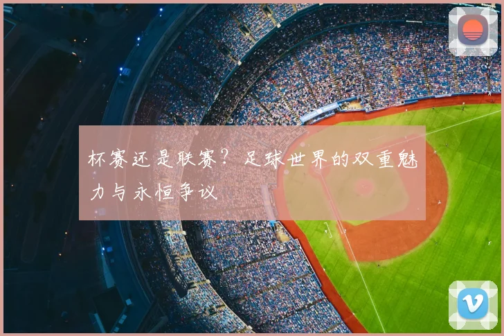 杯赛还是联赛？足球世界的双重魅力与永恒争议
