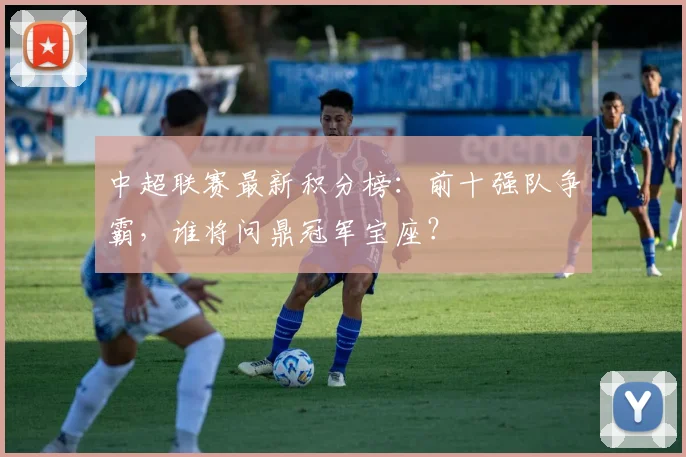 中超联赛最新积分榜:前十强队争霸,谁将问鼎冠军宝座?