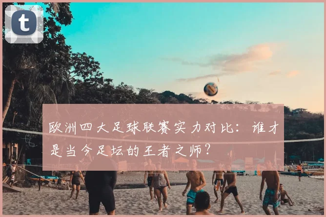 欧洲四大足球联赛实力对比:谁才是当今足坛的王者之师?