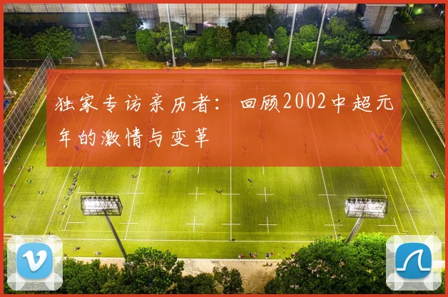 独家专访亲历者：回顾2002中超元年的激情与变革