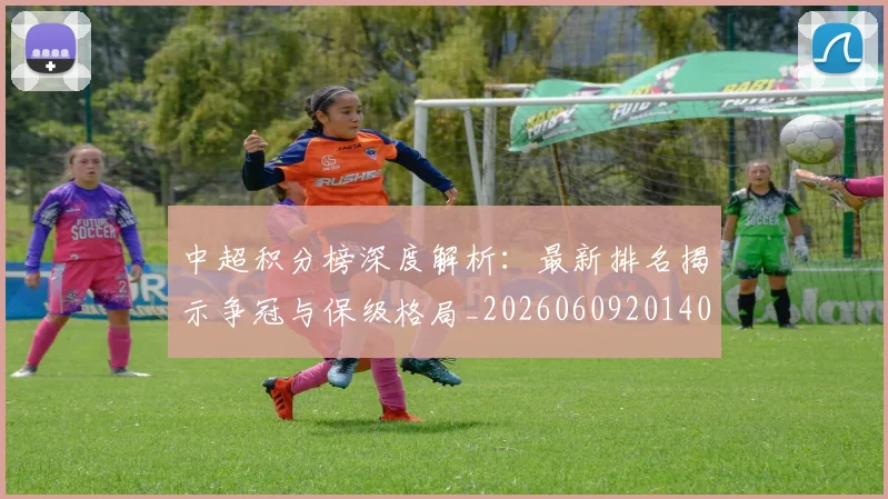 中超积分榜深度解析:最新排名揭示争冠与保级格局_20260609201406