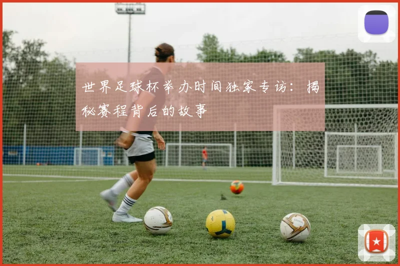 世界足球杯举办时间独家专访：揭秘赛程背后的故事