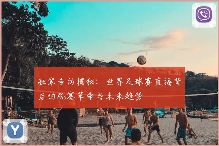 独家专访揭秘：世界足球赛直播背后的观赛革命与未来趋势