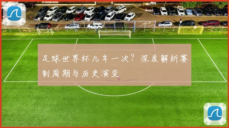足球世界杯几年一次？深度解析赛制周期与历史演变