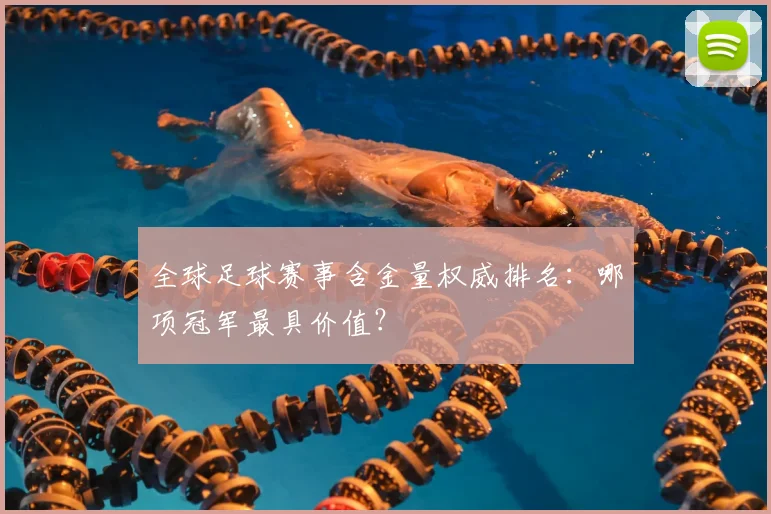 全球足球赛事含金量权威排名：哪项冠军最具价值？