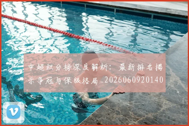 中超积分榜深度解析：最新排名揭示争冠与保级格局_20260609201406