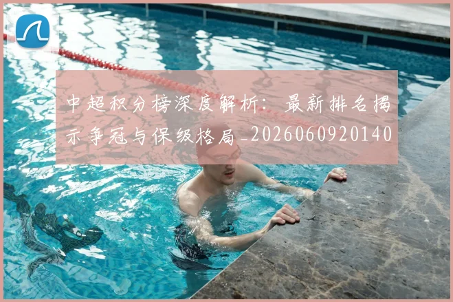 中超积分榜深度解析：最新排名揭示争冠与保级格局_20260609201406