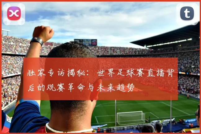 独家专访揭秘：世界足球赛直播背后的观赛革命与未来趋势